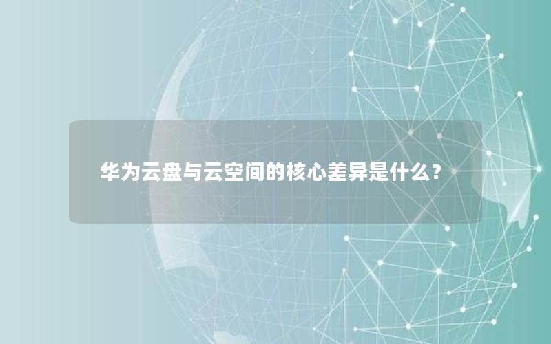 华为云盘与云空间的核心差异是什么？