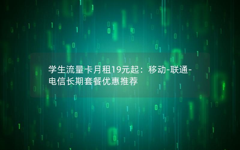 学生流量卡月租19元起：移动-联通-电信长期套餐优惠推荐