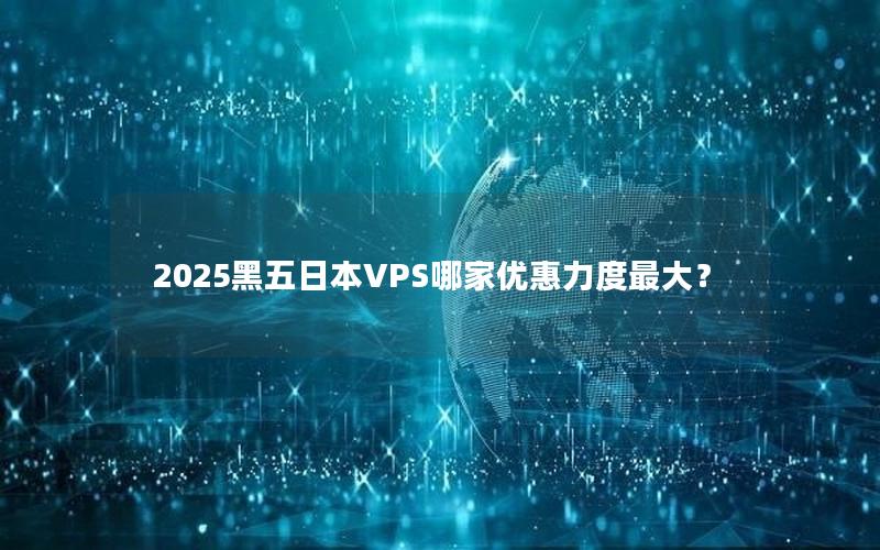 2025黑五日本VPS哪家优惠力度最大？