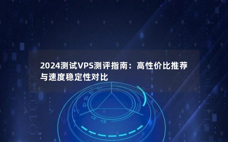 2024测试VPS测评指南：高性价比推荐与速度稳定性对比