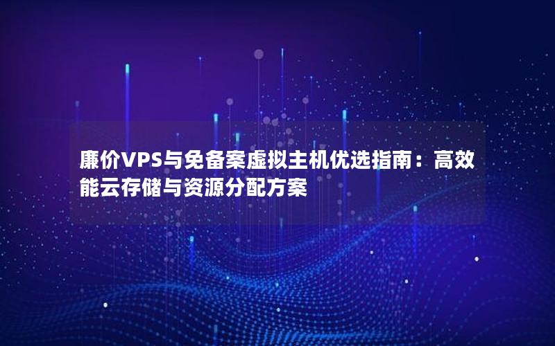 廉价VPS与免备案虚拟主机优选指南：高效能云存储与资源分配方案