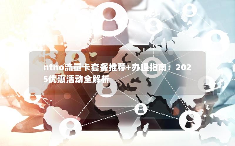 ntno流量卡套餐推荐+办理指南：2025优惠活动全解析