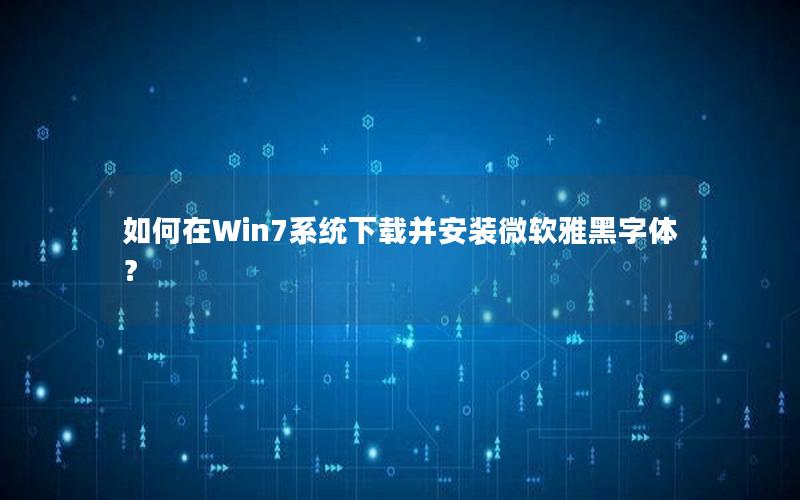 如何在Win7系统下载并安装微软雅黑字体？