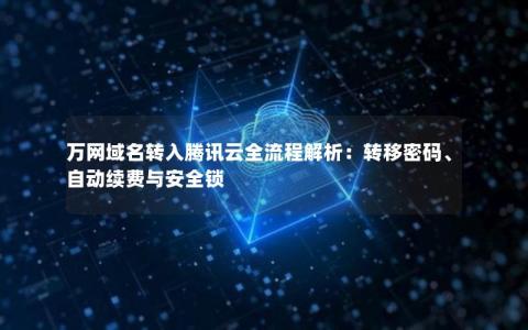 万网域名转入腾讯云全流程解析：转移密码、自动续费与安全锁