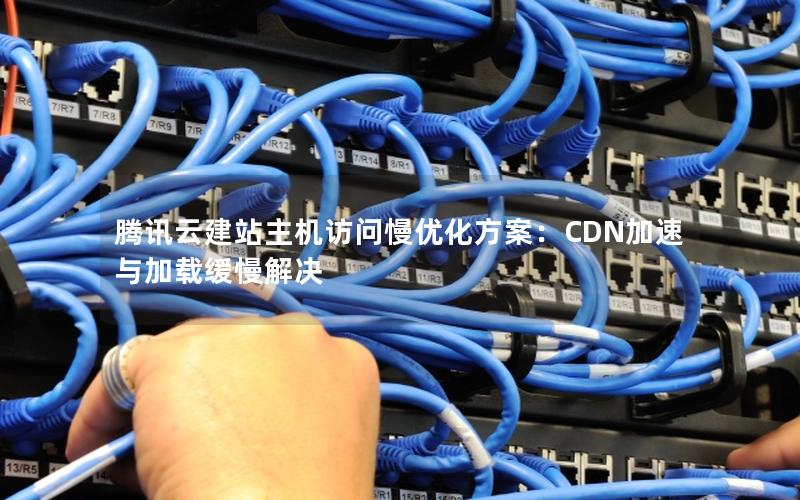 腾讯云建站主机访问慢优化方案：CDN加速与加载缓慢解决