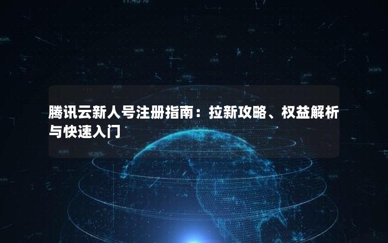 腾讯云新人号注册指南：拉新攻略、权益解析与快速入门