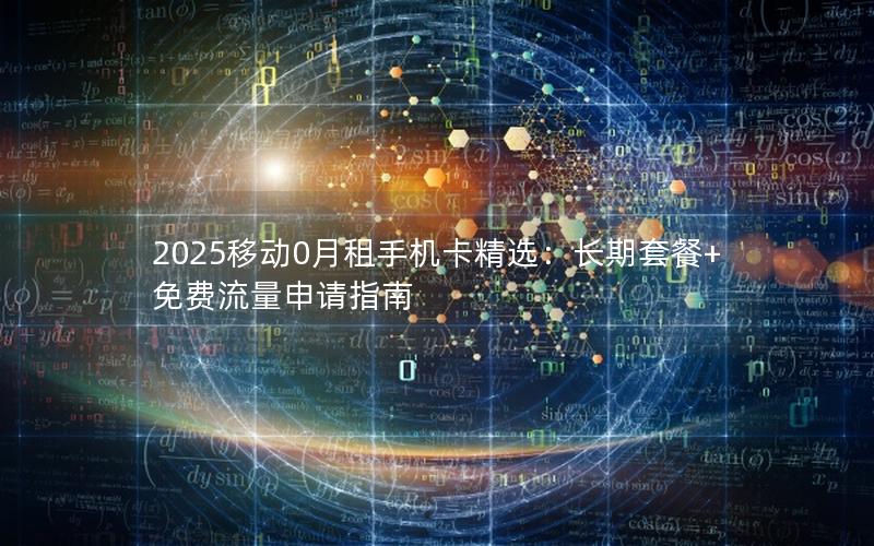 2025移动0月租手机卡精选：长期套餐+免费流量申请指南