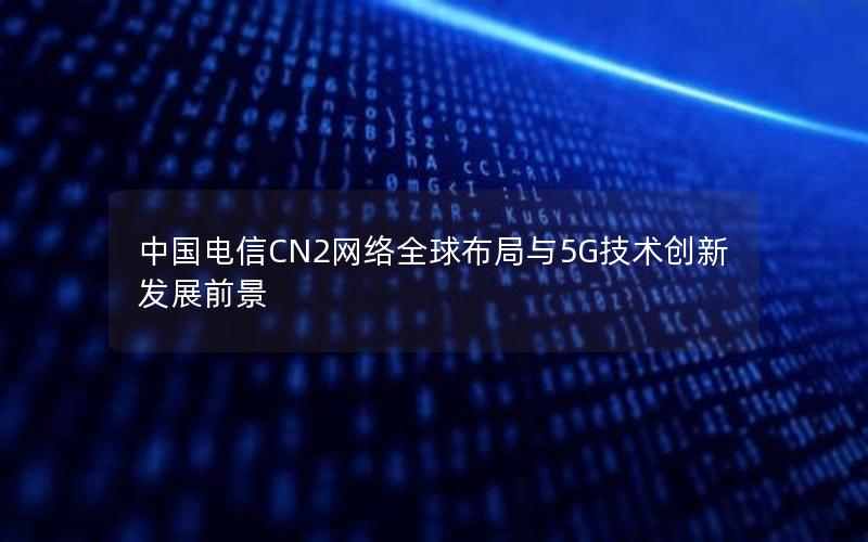 中国电信CN2网络全球布局与5G技术创新发展前景