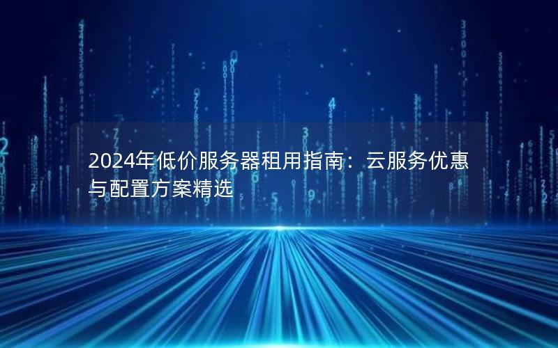 2024年低价服务器租用指南：云服务优惠与配置方案精选