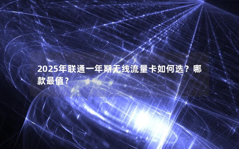 2025年联通一年期无线流量卡如何选？哪款最值？