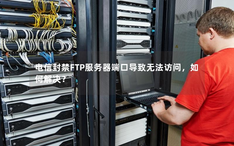 电信封禁FTP服务器端口导致无法访问，如何解决？