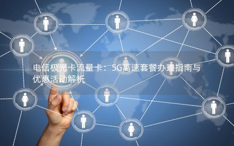 电信极光卡流量卡：5G高速套餐办理指南与优惠活动解析