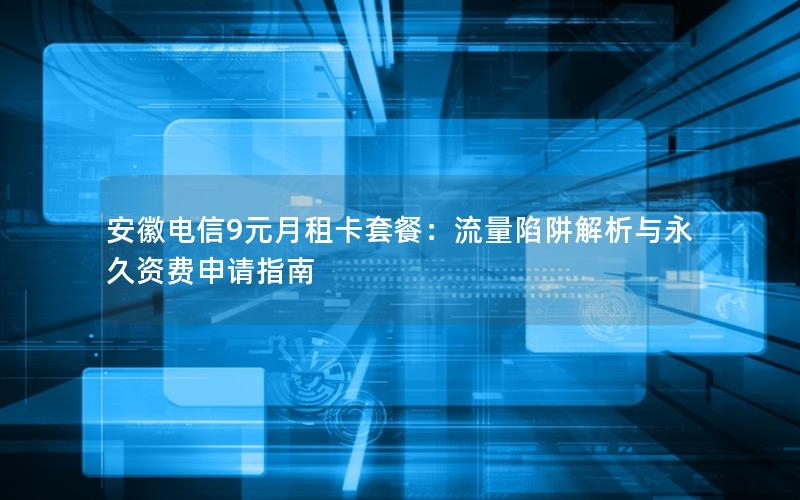 安徽电信9元月租卡套餐：流量陷阱解析与永久资费申请指南