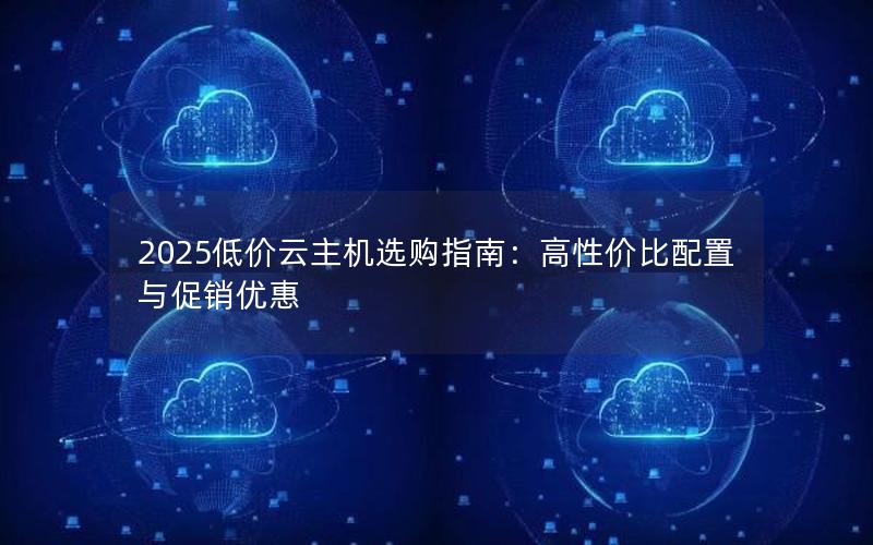 2025低价云主机选购指南：高性价比配置与促销优惠