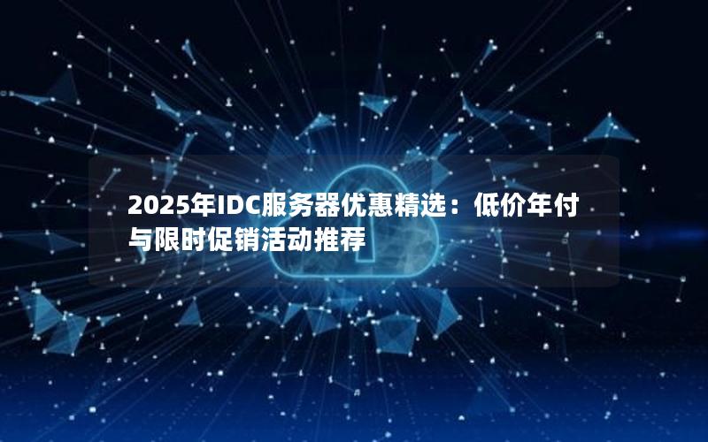 2025年IDC服务器优惠精选：低价年付与限时促销活动推荐