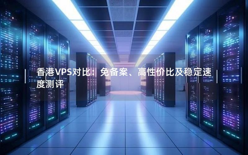 香港VPS对比：免备案、高性价比及稳定速度测评