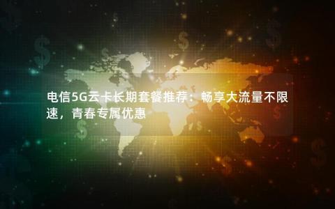 电信5G云卡长期套餐推荐：畅享大流量不限速，青春专属优惠