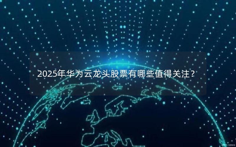 2025年华为云龙头股票有哪些值得关注？