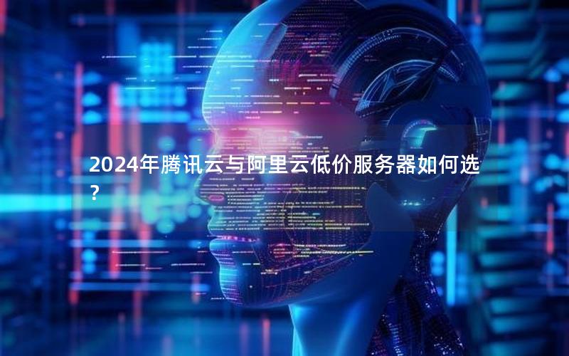 2024年腾讯云与阿里云低价服务器如何选？