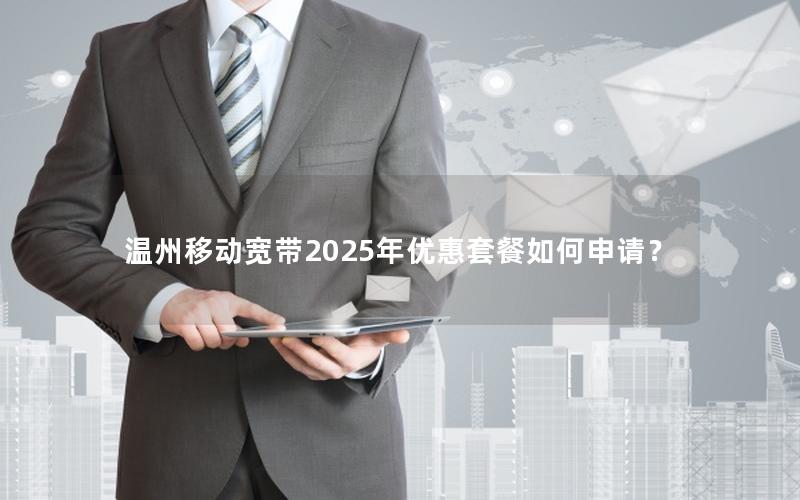 温州移动宽带2025年优惠套餐如何申请？