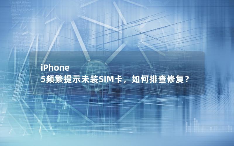 iPhone 5频繁提示未装SIM卡，如何排查修复？