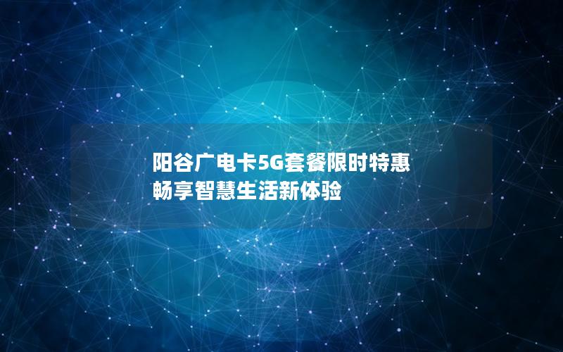 阳谷广电卡5G套餐限时特惠 畅享智慧生活新体验