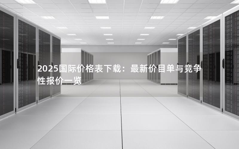 2025国际价格表下载：最新价目单与竞争性报价一览