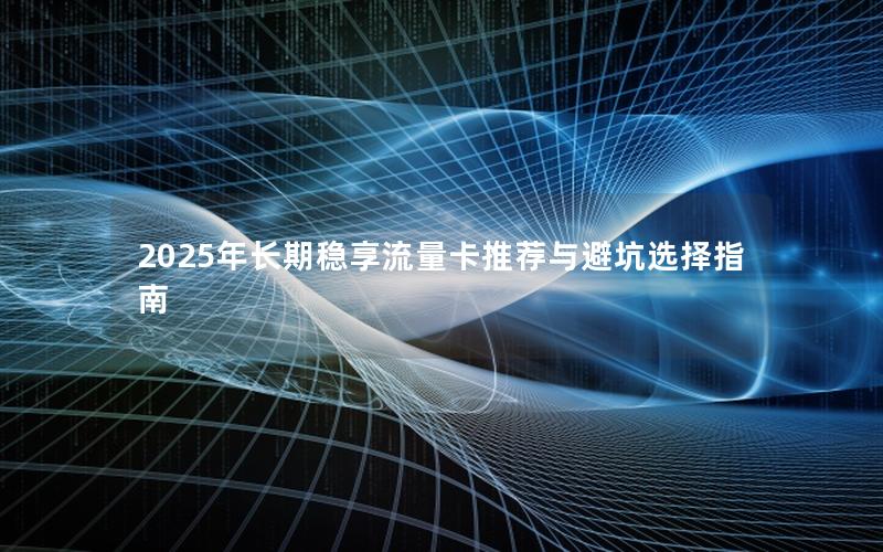 2025年长期稳享流量卡推荐与避坑选择指南