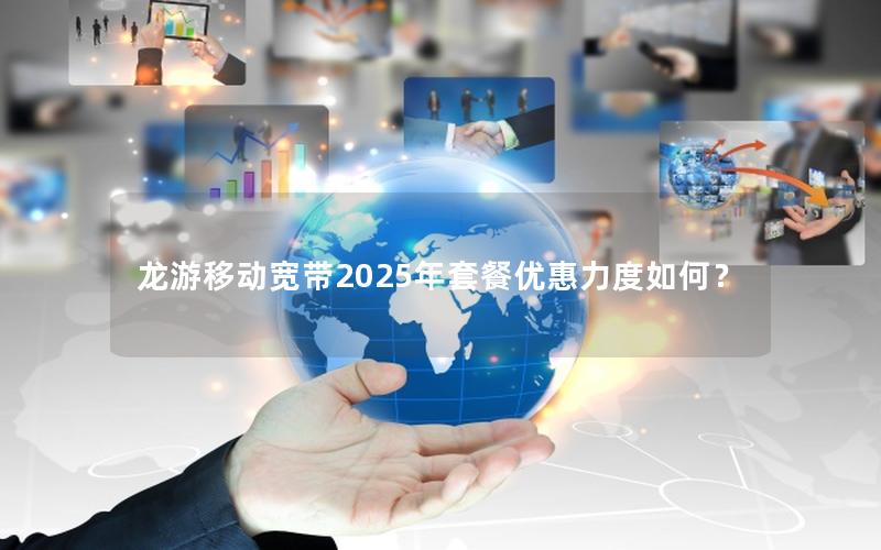 龙游移动宽带2025年套餐优惠力度如何？