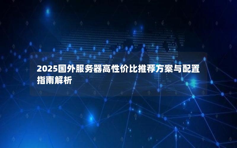 2025国外服务器高性价比推荐方案与配置指南解析