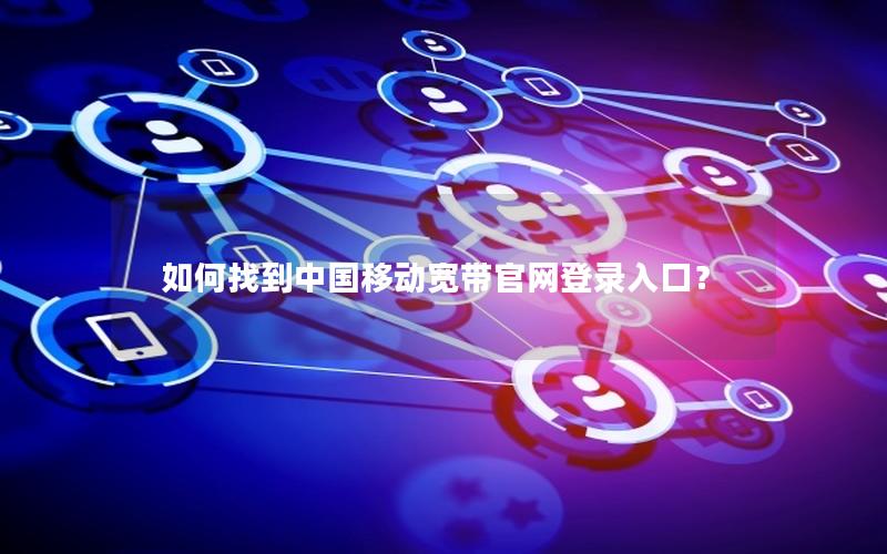 如何找到中国移动宽带官网登录入口？