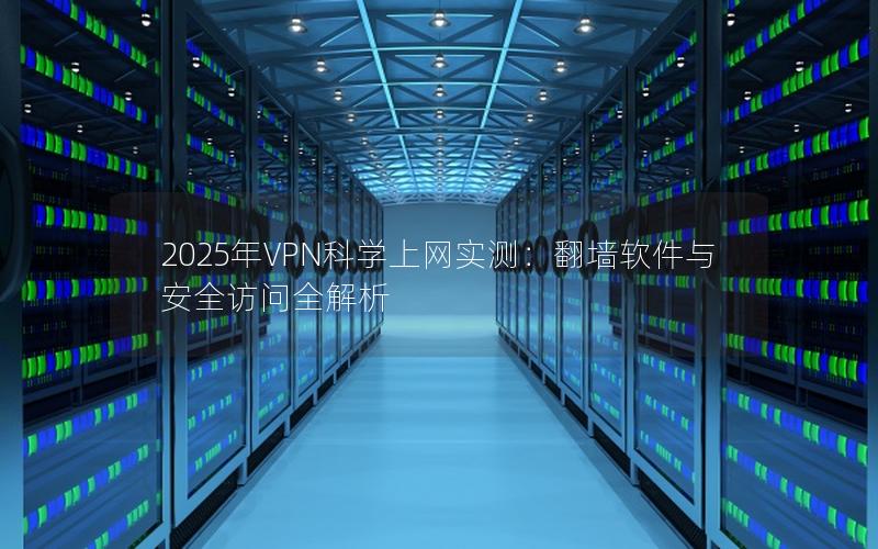 2025年VPN科学上网实测：翻墙软件与安全访问全解析