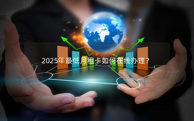 2025年最低月租卡如何在线办理？