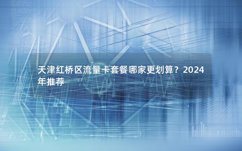 天津红桥区流量卡套餐哪家更划算？2024年推荐