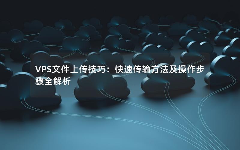 VPS文件上传技巧：快速传输方法及操作步骤全解析