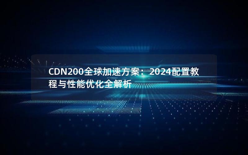 CDN200全球加速方案：2024配置教程与性能优化全解析