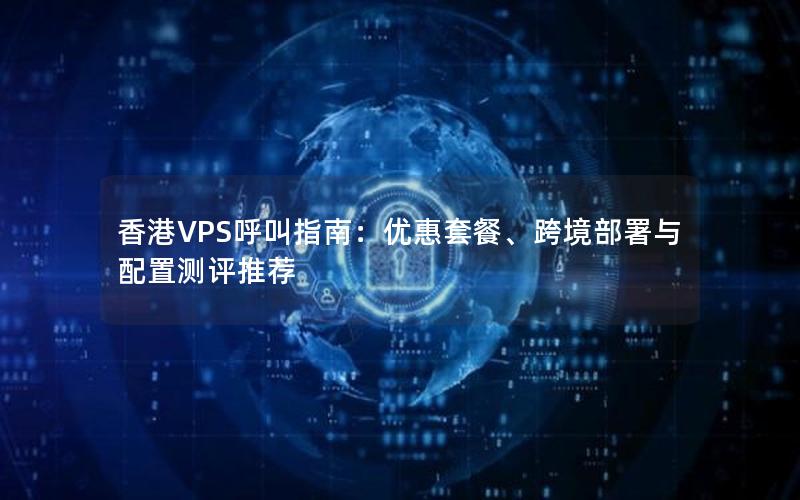 香港VPS呼叫指南：优惠套餐、跨境部署与配置测评推荐