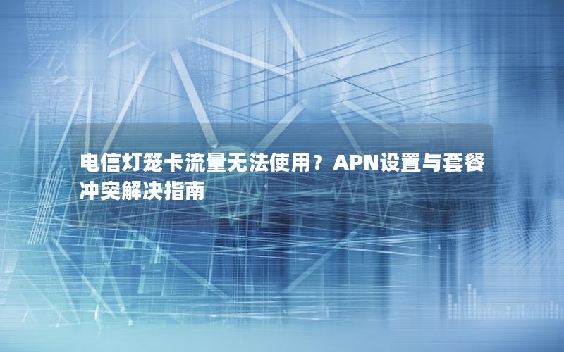 电信灯笼卡流量无法使用？APN设置与套餐冲突解决指南