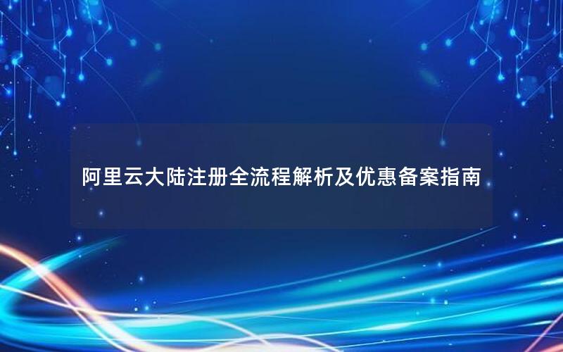 阿里云大陆注册全流程解析及优惠备案指南