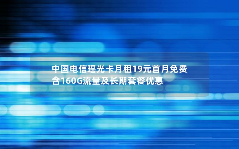 中国电信瑶光卡月租19元首月免费 含160G流量及长期套餐优惠