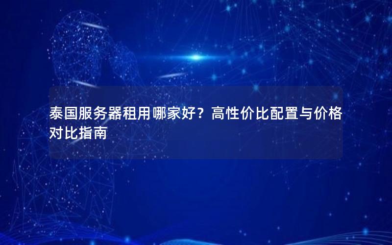 泰国服务器租用哪家好？高性价比配置与价格对比指南