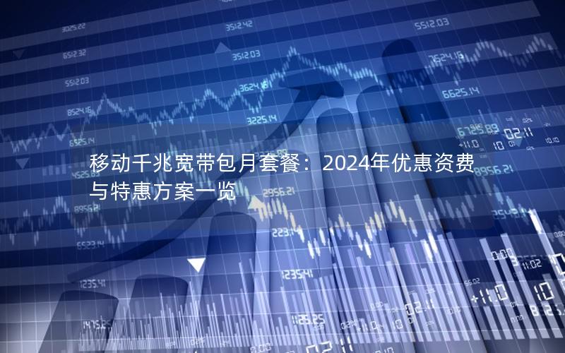 移动千兆宽带包月套餐：2024年优惠资费与特惠方案一览