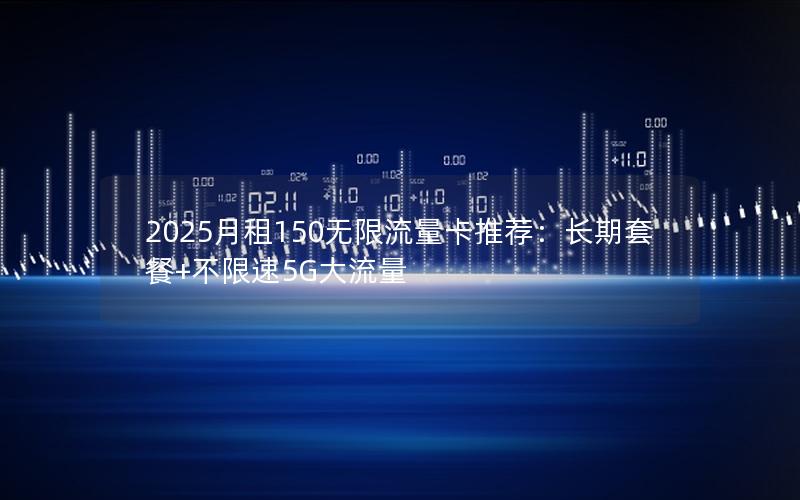 2025月租150无限流量卡推荐：长期套餐+不限速5G大流量