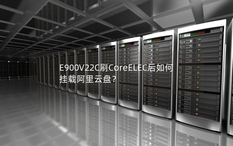 E900V22C刷CoreELEC后如何挂载阿里云盘？