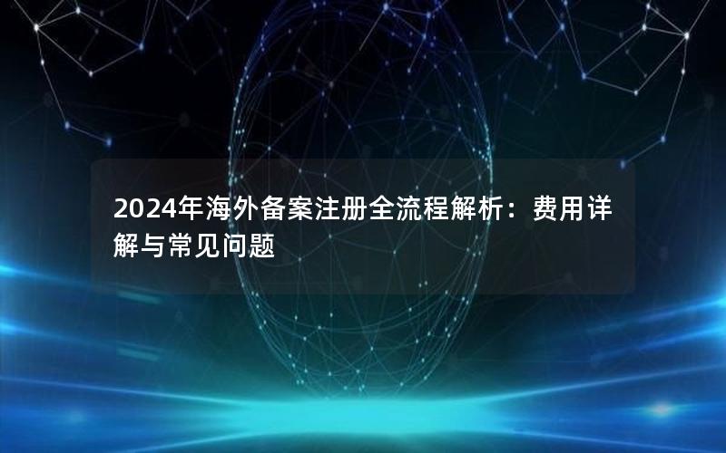 2024年海外备案注册全流程解析：费用详解与常见问题