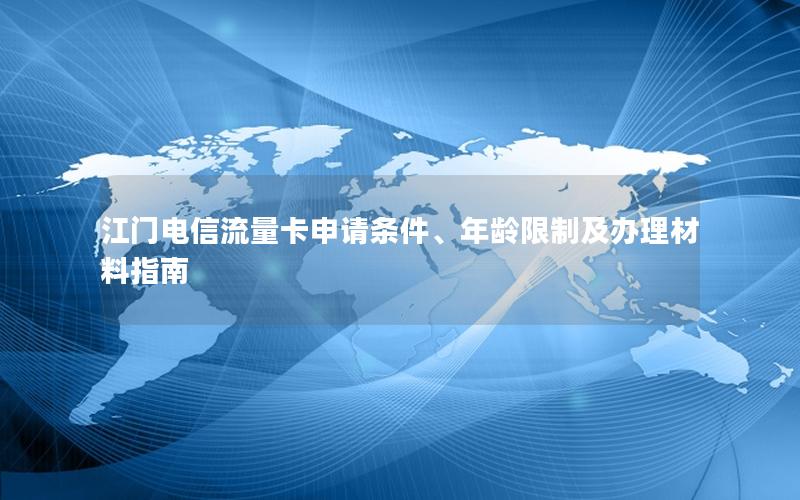 江门电信流量卡申请条件、年龄限制及办理材料指南