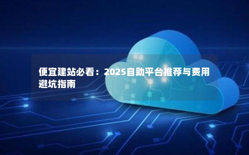 便宜建站必看：2025自助平台推荐与费用避坑指南