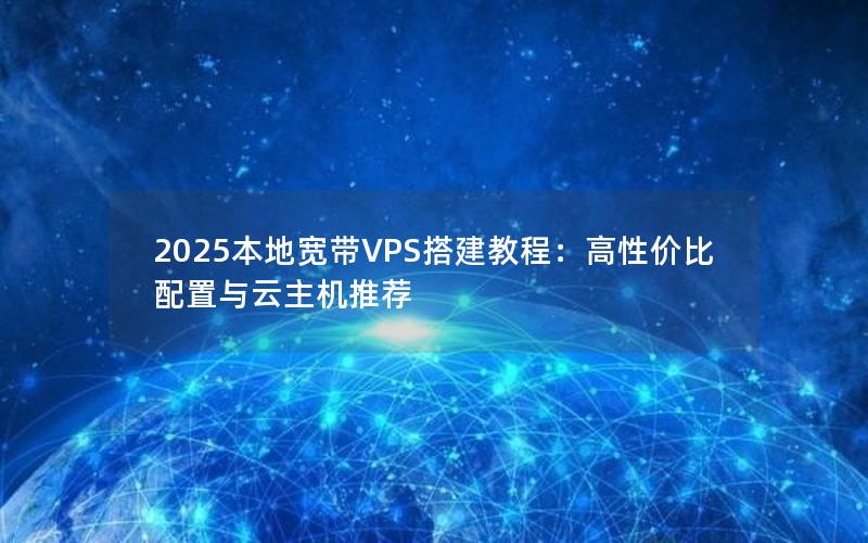 2025本地宽带VPS搭建教程：高性价比配置与云主机推荐