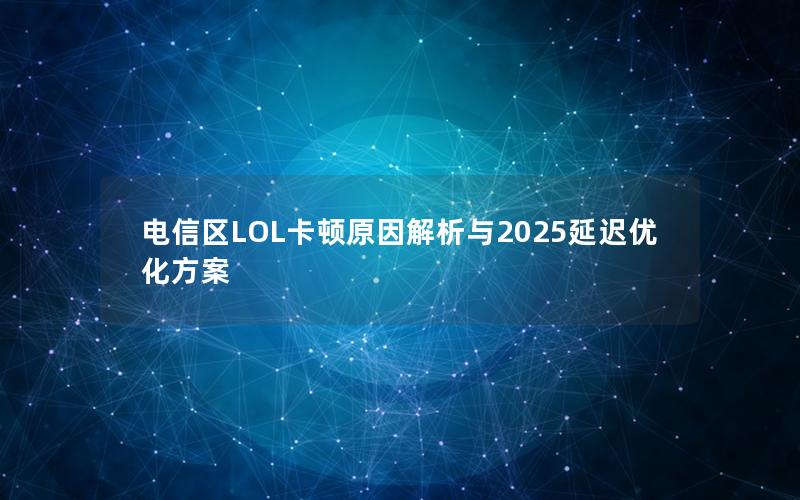 电信区LOL卡顿原因解析与2025延迟优化方案