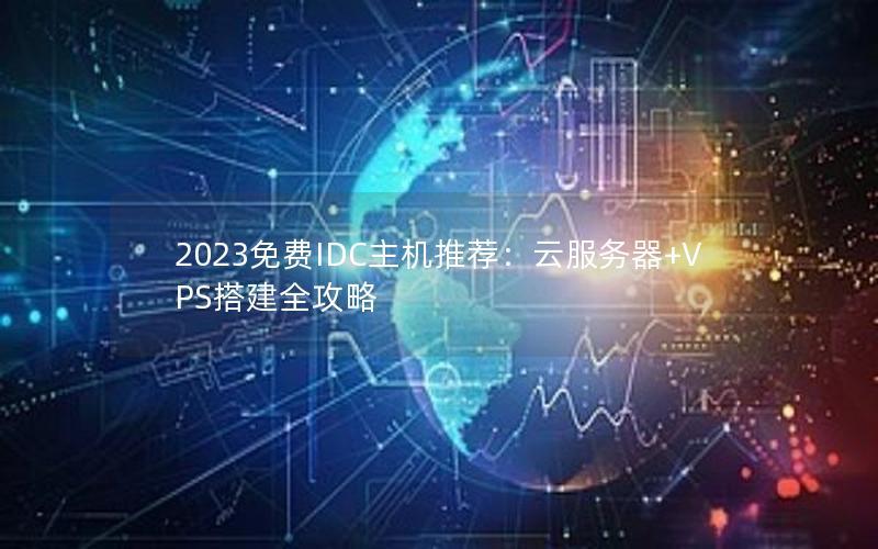 2023免费IDC主机推荐：云服务器+VPS搭建全攻略